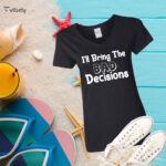 I'll Bring The Bad Decisions Women's Shirt