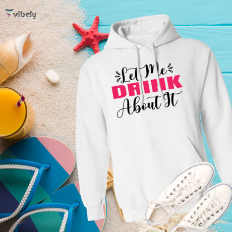 Let Me Drink About It Hoodie
