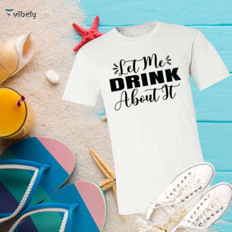 Let Me Drink About It T-Shirt