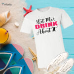 Let Me Drink About It T-Shirt