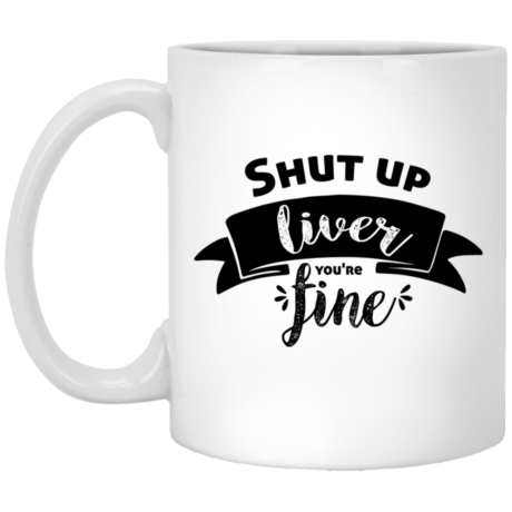 Shut Up Liver You're Fine 11oz White Mug
