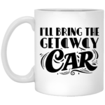 I'll Bring The Getaway Car 11oz White Mug