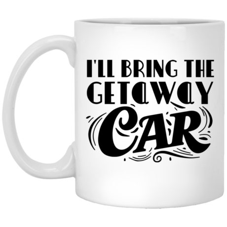 I'll Bring The Getaway Car 11oz White Mug