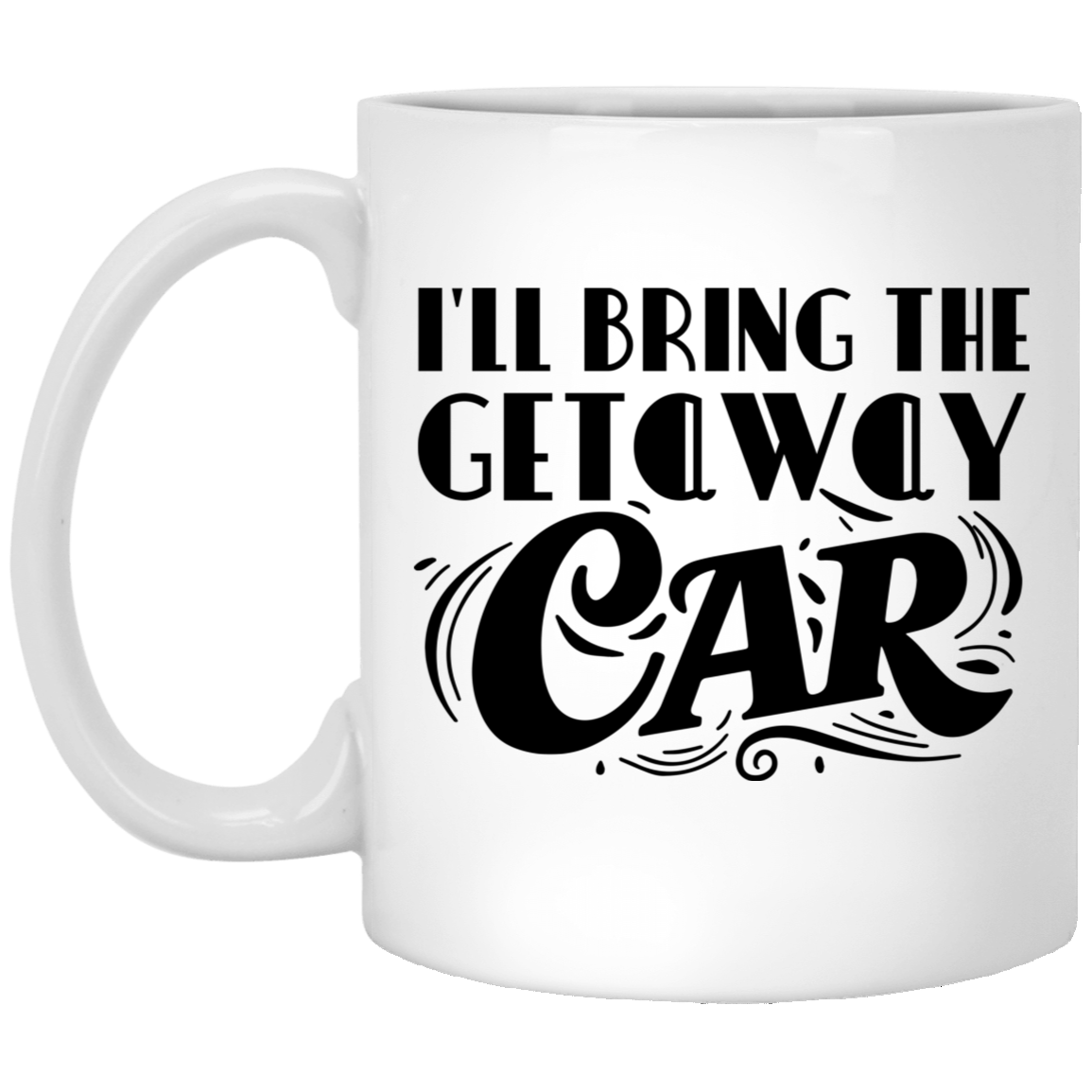 1005-9786-105882519 I'll Bring The Getaway Car 11oz White Mug