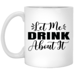 Let Me Drink About It 11oz White Mug