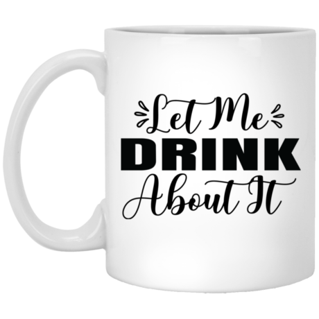 Let Me Drink About It 11oz White Mug