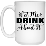 Let Me Drink About It 15oz White Mug