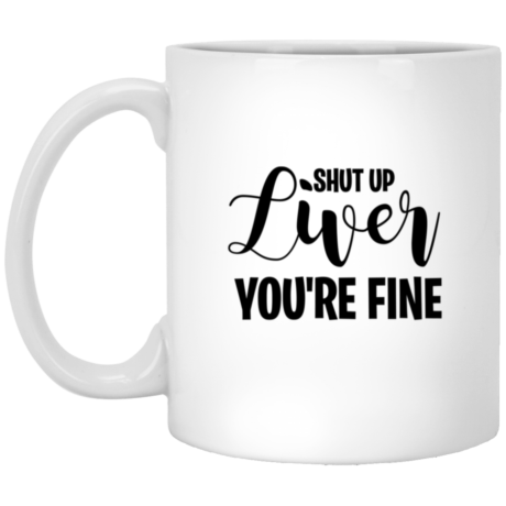 Shut Up Liver You're Fine 11oz White Mug