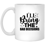 I'll Bring The Bad Decisions 11oz White Mug