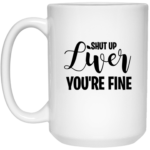Shut Up Liver You're Fine 15oz White Mug