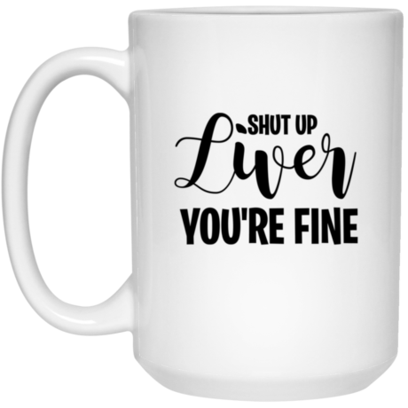 Shut Up Liver You're Fine 15oz White Mug