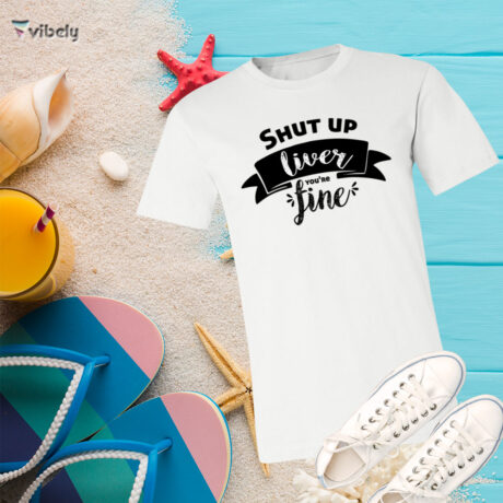 Shut Up Liver You're Fine T-Shirt