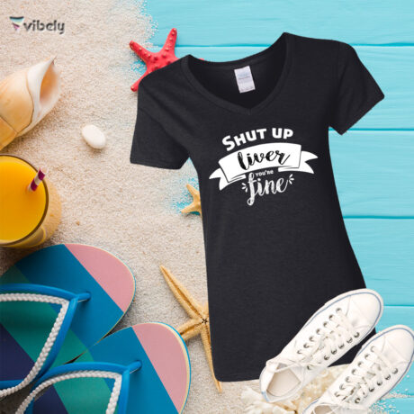 Shut Up Liver You're Fine T-Shirt