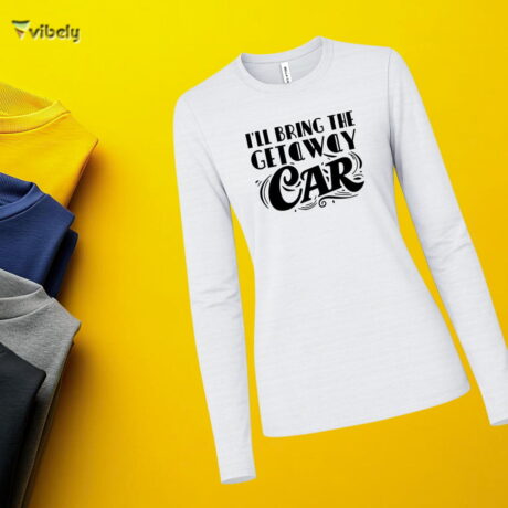 I’ll Bring The Getaway Car Long Sleeve