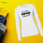 Let Me Drink About It Long Sleeve