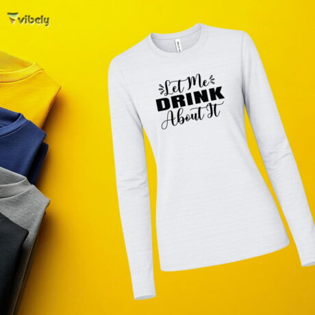 Let Me Drink About It Long Sleeve